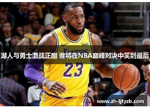 湖人与勇士激战正酣 谁将在NBA巅峰对决中笑到最后