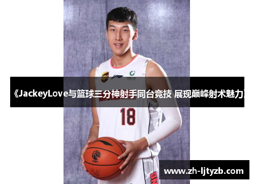 《JackeyLove与篮球三分神射手同台竞技 展现巅峰射术魅力》