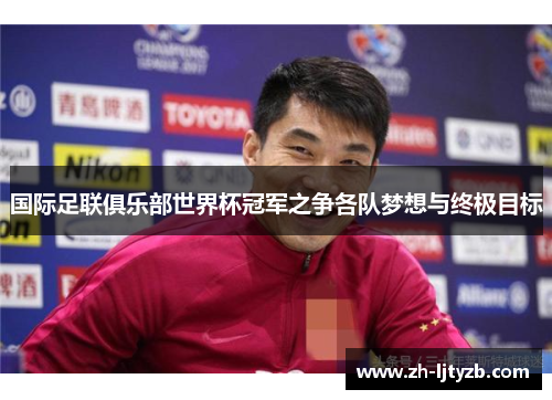 国际足联俱乐部世界杯冠军之争各队梦想与终极目标